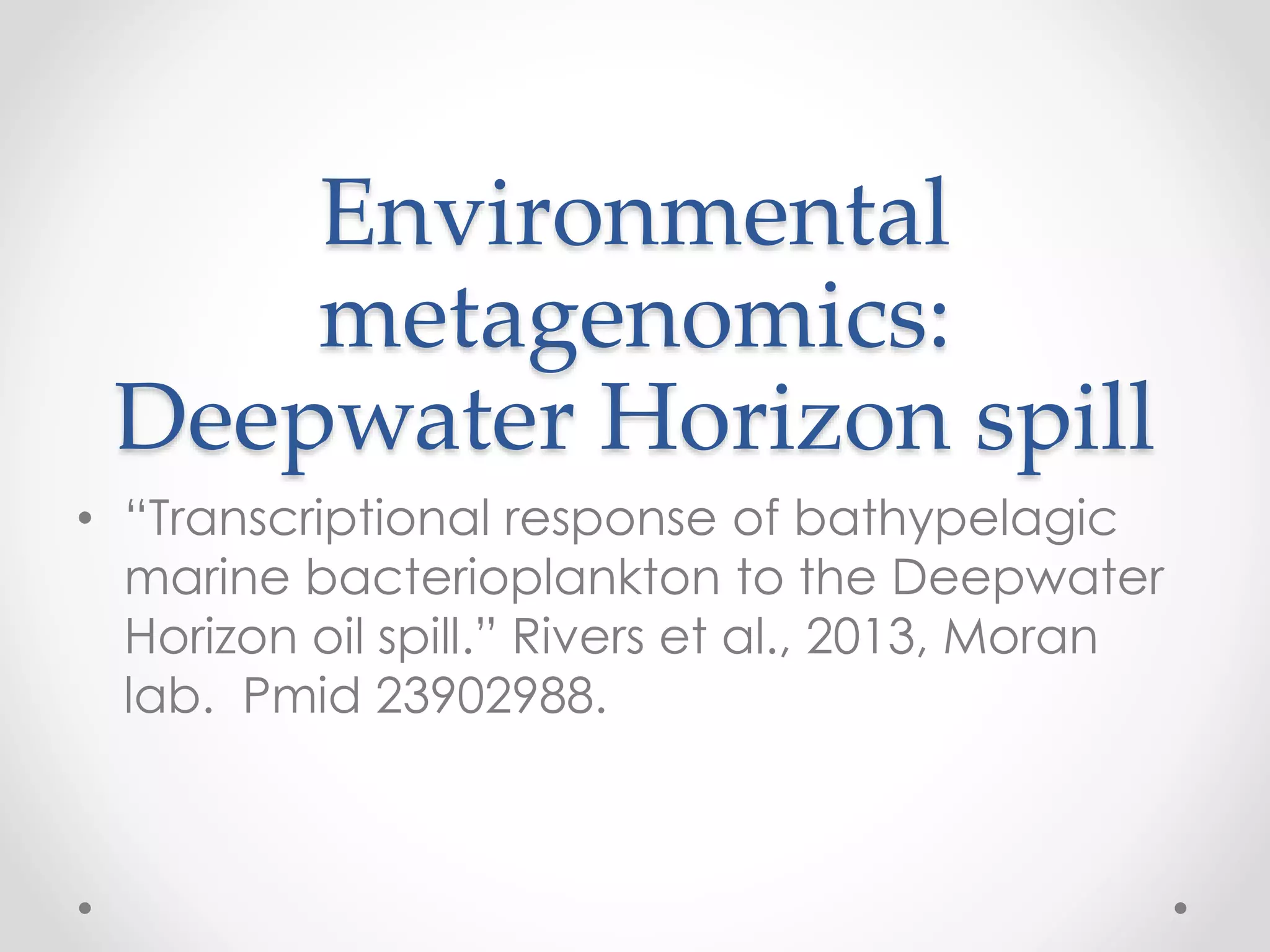 Environmental
metagenomics:
Deepwater Horizon spill
• “Transcriptional response of bathypelagic
marine bacterioplankton to the Deepwater
Horizon oil spill.” Rivers et al., 2013, Moran
lab. Pmid 23902988.
 