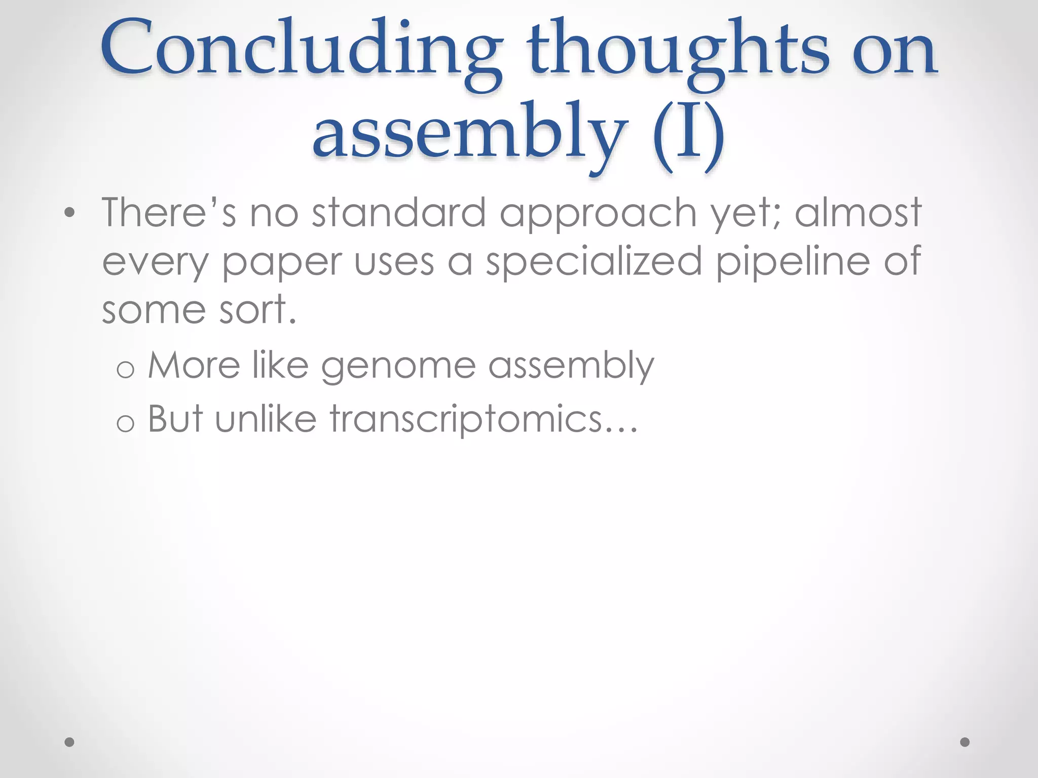 Concluding thoughts on
assembly (I)
• There’s no standard approach yet; almost
every paper uses a specialized pipeline of
some sort.
o More like genome assembly
o But unlike transcriptomics…
 
