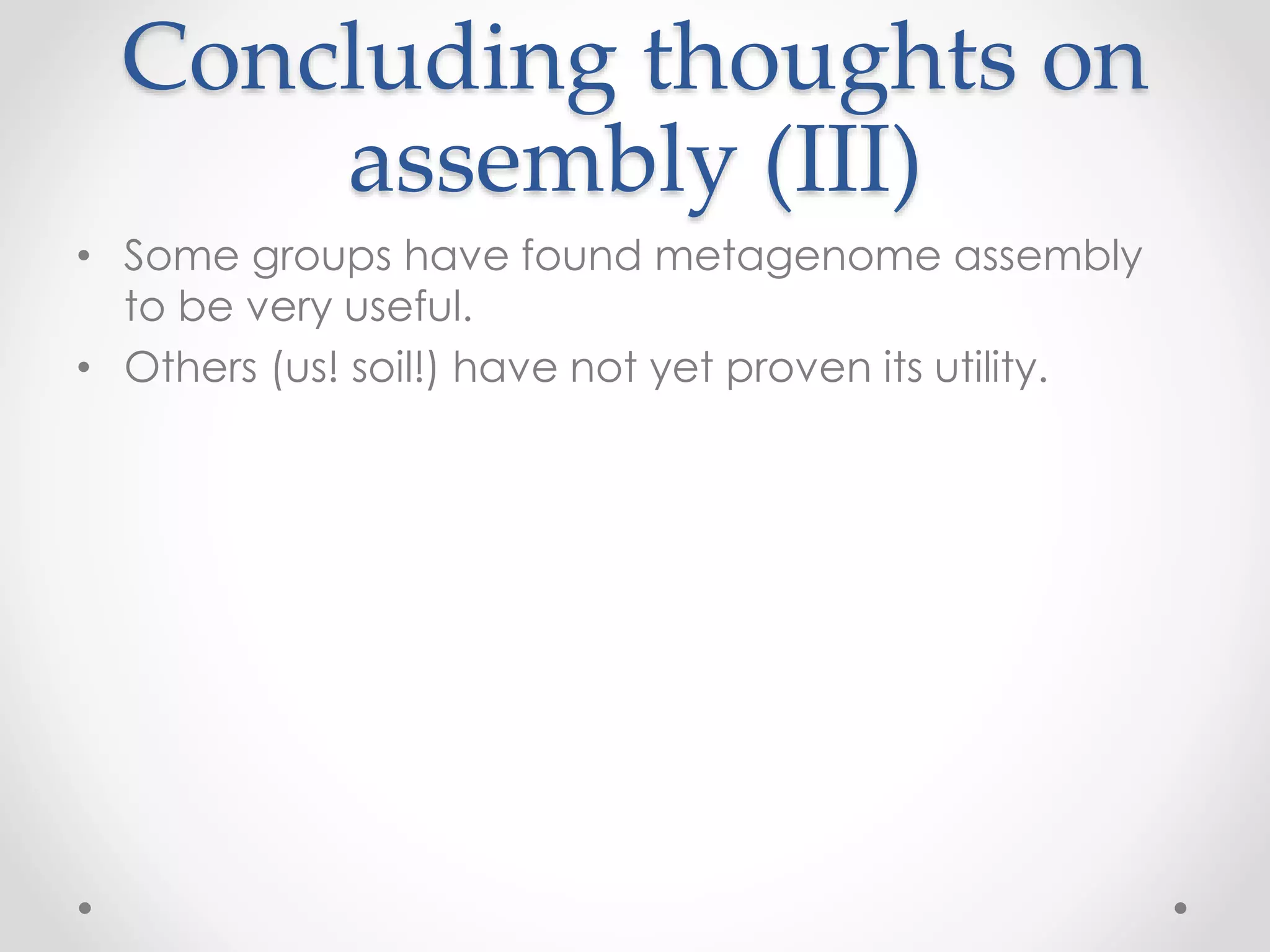 Concluding thoughts on
assembly (III)
• Some groups have found metagenome assembly
to be very useful.
• Others (us! soil!) have not yet proven its utility.
 