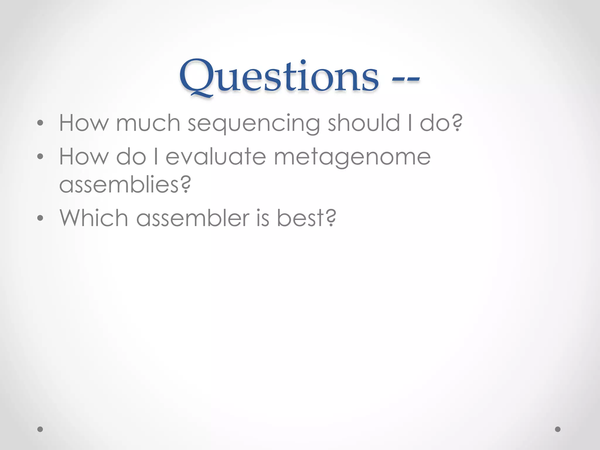Questions --
• How much sequencing should I do?
• How do I evaluate metagenome
assemblies?
• Which assembler is best?
 