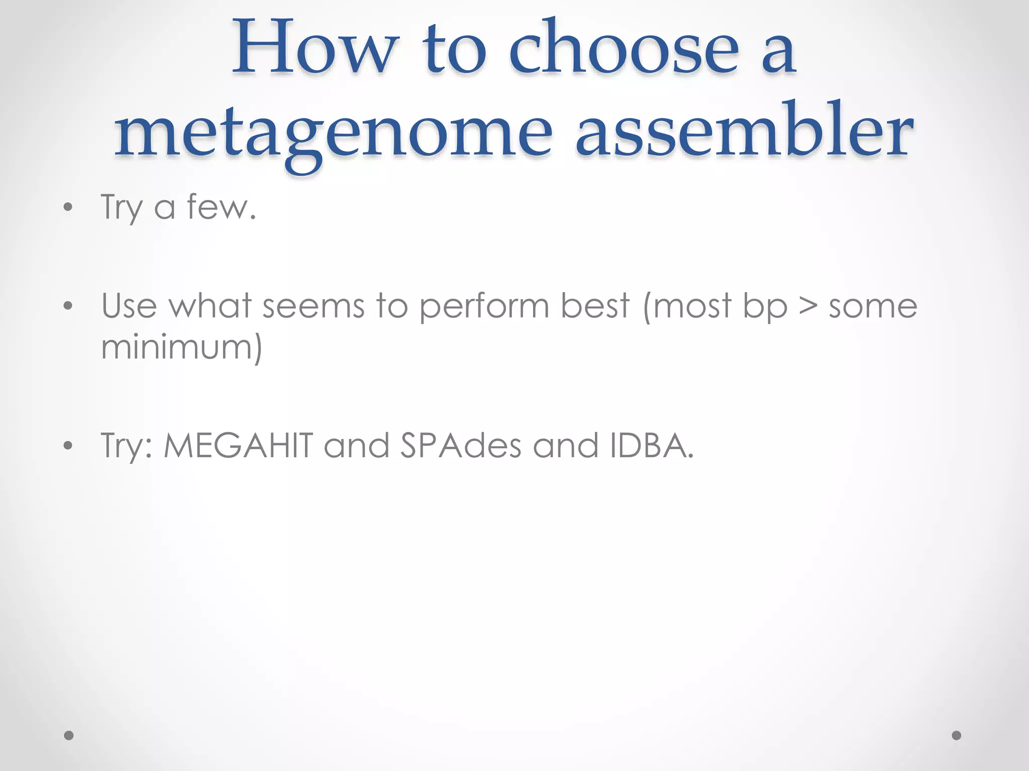 How to choose a
metagenome assembler
• Try a few.
• Use what seems to perform best (most bp > some
minimum)
• Try: MEGAHIT and SPAdes and IDBA.
 