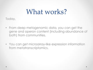 What works?
Today,
• From deep metagenomic data, you can get the
gene and operon content (including abundance of
both) from communities.
• You can get microarray-like expression information
from metatranscriptomics.
 