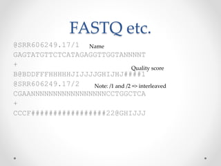 FASTQ etc.
@SRR606249.17/1
GAGTATGTTCTCATAGAGGTTGGTANNNNT
+
B@BDDFFFHHHHHJIJJJJGHIJHJ####1
@SRR606249.17/2
CGAANNNNNNNNNNNNNNNNNCCTGGCTCA
+
CCCF#################22@GHIJJJ
Name
Quality score
Note: /1 and /2 => interleaved
 