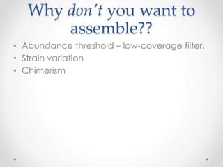 Why don’t you want to
assemble??
• Abundance threshold – low-coverage filter.
• Strain variation
• Chimerism
 
