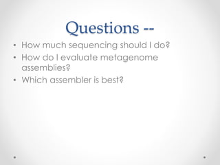 Questions --
• How much sequencing should I do?
• How do I evaluate metagenome
assemblies?
• Which assembler is best?
 