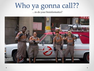 Who ya gonna call??
…to do your bioinformatics?
 