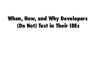 When, How, and Why Developers
(Do Not) Test in Their IDEs
 