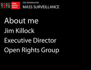 ORG BIRMINGHAM
MASS SURVEILLANCE
About me
Jim Killock
Executive Director
Open Rights Group
 