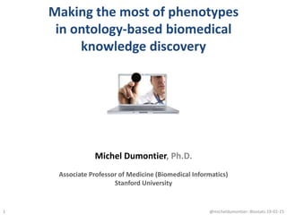 Making the most of phenotypes
in ontology-based biomedical
knowledge discovery
1
Michel Dumontier, Ph.D.
Associate Professor of Medicine (Biomedical Informatics)
Stanford University
@micheldumontier::Biostats:19-02-15
 