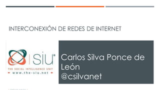 INTERCONEXIÓN DE REDES DE INTERNET
Carlos Silva Ponce de
León
@csilvanet
 