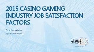2015 CASINO GAMING
INDUSTRY JOB SATISFACTION
FACTORS
Bristol Associates
Spectrum Gaming
 