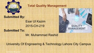 Total Quality Management
Submitted By:
Esar Ul Kazim
2015-CH-219
Submitted To:
Mr. Muhammad Rashid
University Of Engineering & Technology Lahore City Campus
Total Quality Management 1
 