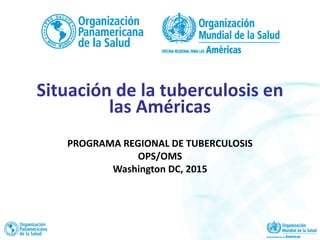 PROGRAMA REGIONAL DE TUBERCULOSIS
OPS/OMS
Washington DC, 2015
Situación de la tuberculosis en
las Américas
 
