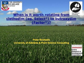 Life Impact The University of Adelaide
When is it worth rotating from
clethodim (eg. Select®) to butroxydim
(Factor®)?
Peter Boutsalis
University of Adelaide & Plant Science Consulting
Plant Science
Consulting
 