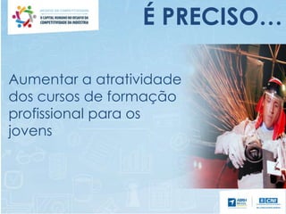 Aumentar a atratividade
dos cursos de formação
profissional para os
jovens
É PRECISO…
 