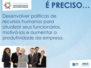 Desenvolver políticas de
recursos humanos para
atualizar seus funcionários,
motivá-los e aumentar a
produtividade da empresa.
É PRECISO…
 