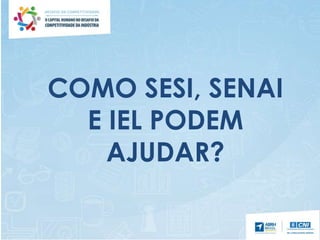 COMO SESI, SENAI
E IEL PODEM
AJUDAR?
 
