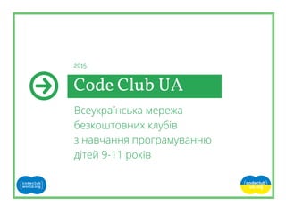 Code Club UA
Всеукраїнська мережа
безкоштовних клубів
з навчання програмуванню
дітей 9-11 років
2015
 