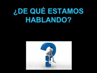 ¿DE QUÉ ESTAMOS
HABLANDO?
 