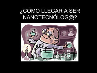 ¿CÓMO LLEGAR A SER
NANOTECNÓLOG@?
 