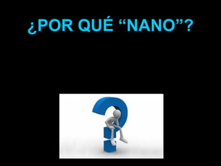 ¿POR QUÉ “NANO”?
 