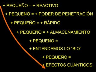 + PEQUEÑO = + REACTIVO
+ PEQUEÑO = + RÁPIDO
+ PEQUEÑO =
+ EFECTOS CUÁNTICOS
+ PEQUEÑO = + ALMACENAMIENTO
+ PEQUEÑO = + PODER DE PENETRACIÓN
+ PEQUEÑO =
+ ENTENDEMOS LO “BIO”
 