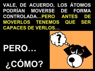 VALE, DE ACUERDO, LOS ÁTOMOS
PODRÍAN MOVERSE DE FORMA
CONTROLADA…PERO ANTES DE
MOVERLOS TENEMOS QUE SER
CAPACES DE VERLOS…
PERO…
¿CÓMO?
 