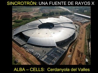 SINCROTRÓN: UNA FUENTE DE RAYOS X
ALBA – CELLS: Cerdanyola del Valles
 