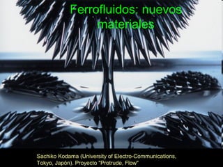 Sachiko Kodama (University of Electro-Communications,
Tokyo, Japón). Proyecto "Protrude, Flow"
Ferrofluidos: nuevos
materiales
 