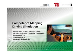 Competence Mapping
Driving Simulation
© Competence Centre for Virtual Reality and Cooperative Engineering w. V. – Virtual Dimension Center (VDC)
Dr.-Ing. Dipl.-Kfm. Christoph Runde
Virtual Dimension Center (VDC) Fellbach
Auberlenstr. 13
70736 Fellbach
www.vdc-fellbach.de
Driving Simulation
 