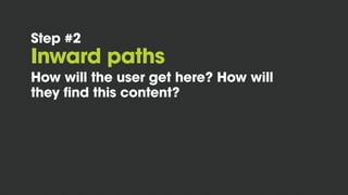 Step #2
Inward paths
How will the user get here? How will
they find this content?
 