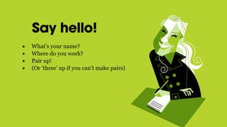 Say hello!
• What’s your name?
• Where do you work?
• Pair up!
• (Or ‘three’ up if you can’t make pairs)
 