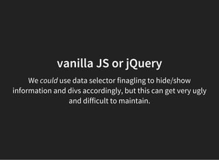 vanilla JS or jQuery
We could use data selector finagling to hide/show
information and divs accordingly, but this can get very ugly
and difficult to maintain.
 