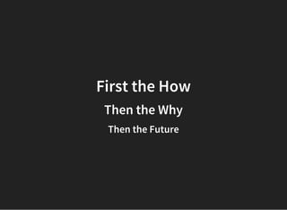 First the How
Then the Why
Then the Future
 