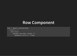 Row Component
Row = React.createClass
render: ->
div null,
@props.row.map (item) =>
Speaker(speaker: item)
 