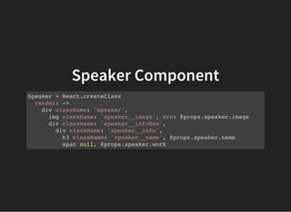 Speaker Component
Speaker = React.createClass
render: ->
div className: 'speaker',
img className: 'speaker__image', src: @props.speaker.image
div className: 'speaker__infoBox',
div className: 'speaker__info',
h3 className: 'speaker__name', @props.speaker.name
span null, @props.speaker.work
 