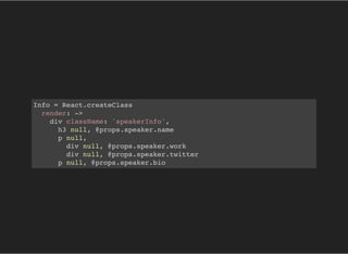 Info = React.createClass
render: ->
div className: 'speakerInfo',
h3 null, @props.speaker.name
p null,
div null, @props.speaker.work
div null, @props.speaker.twitter
p null, @props.speaker.bio
 