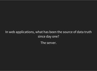 In web applications, what has been the source of data truth
since day one?
The server.
 