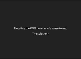 Mutating the DOM never made sense to me.
The solution?
 