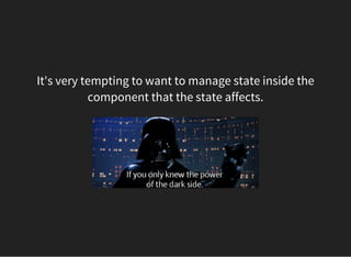 It's very tempting to want to manage state inside the
component that the state affects.
 