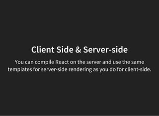 Client Side & Server-side
You can compile React on the server and use the same
templates for server-side rendering as you do for client-side.
 