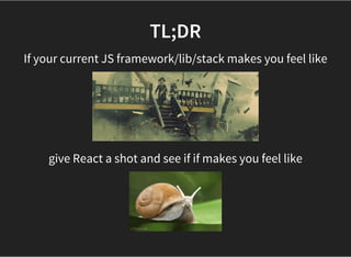 TL;DR
If your current JS framework/lib/stack makes you feel like
give React a shot and see if if makes you feel like
 