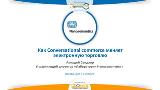 Как Conversational commerce меняет
электронную торговлю
Аркадий Сандлер
Управляющий директор «Лаборатория Наносемантика»
МОСКВА, ЦМТ, 7-8 ОКТЯБРЯ
Ваш
логотип
 