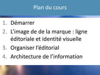 Plan du cours
1. Démarrer
2. L’image de de la marque : ligne
éditoriale et identité visuelle
3. Organiser l’éditorial
4. Architecture de l’information
 