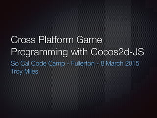 Cross Platform Game
Programming with Cocos2d-JS
So Cal Code Camp - Fullerton - 8 March 2015
Troy Miles
 