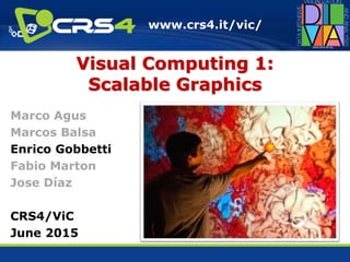 www.crs4.it/vic/
Visual Computing 1:
Scalable Graphics
Marco Agus
Marcos Balsa
Enrico Gobbetti
Fabio Marton
Jose Díaz
CRS4/ViC
June 2015
 