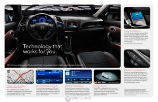 Technology that 
works for you. 
USB AUDIO INTERFACE5 
The USB Audio Interface can read flash 
drives loaded with MP3 or Windows 
Media® Audio (WMA)7 music files. Plug 
in your compatible MP3 player to listen 
to your music and keep the device 
fully charged. 
iPod classic® and cable are not included. 
BLUETOOTH®8 HANDSFREELINK® 
Bluetooth HandsFreeLink keeps you 
connected with those who matter most. 
Make your calls using the convenient 
steering wheel-mounted controls. And 
Bluetooth streaming audio (EX with Navi) 
lets you play music from your phone 
through the audio system.* 
HONDA SATELLITE-LINKED 
NAVIGATION SYSTEM2 
The available Honda Satellite-Linked 
Navigation System with voice recognition 
is your guide. And FM Traffic’s rerouting 
function finds alternate routes. 
SMS TEXT MESSAGE FUNCTION3 
Conveniently manage your SMS text 
messages from the road (EX with Navi). 
Save them for later, have them read out 
loud or display them on the navigation 
screen while parked.* 
PANDORA®4 COMPATIBILITY 
Bring along your songs and your own 
personal DJ. Connect your compatible 
smartphone to stream Pandora (EX with 
Navi) through the audio system, which you 
can control via the USB Audio Interface.5 
REARVIEW CAMERA6 
Every CR-Z is equipped with a rearview 
camera to help make parking easier. Shift 
into reverse and an image of what’s 
behind you will appear on the navigation 
display (EX with Navi). 
*Drive responsibly. Some state laws prohibit the 
operation of handheld electronic devices while 
operating a vehicle. For safety reasons, always launch 
your audio application or perform any other 
operation on your phone or audio device only when 
the vehicle is safely parked. 
CR-Z EX shown with exclusive Black and Red Fabric and available Honda Satellite-Linked Navigation System.TM2 
Information Provided by: 
 