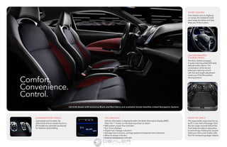 Comfort. 
Convenience. 
Control. 
SPORTY SEATING 
From hairpin turns to highway 
on-ramps, the bolstered mesh 
sport seats are stylish and help 
keep you firmly in place. 
LEATHER-WRAPPED 
STEERING WHEEL 
The thick, leather-wrapped 
3-spoke steering wheel (EX) adds 
attitude to the interior. The 
combination of the tilt and 
telescopic steering column 
with the seat-height adjustment 
means you’ll find the perfect 
driving position. 
PLENTY OF SPACE 
The expandable cargo area has up 
to 25.1 cubic feet of stowage.9 And 
the rear cargo console behind the 
front seats provides an easy place 
to store things. Folding the console 
hides your items and creates a flat 
floor for transporting larger objects. 
ALUMINUM SPORT PEDALS 
Lightweight and durable, the 
textured-aluminum pedals found on 
EX models are optimally positioned 
for heel/toe downshifting. 
CR-Z EX shown with exclusive Black and Red Fabric and available Honda Satellite-Linked Navigation System.2 
FULL READOUT 
Vehicle information is displayed within the Multi-Information Display (MID). 
Press the “i” button on the steering wheel to select: 
• IMA system power flow indicator 
• Eco Score displays 
• Digital fuel-mileage indicators 
• Average fuel economy, average speed and elapsed time indicators 
• Miles-to-empty indicator 
• Exterior temperature indicator 
Information Provided by: 
 