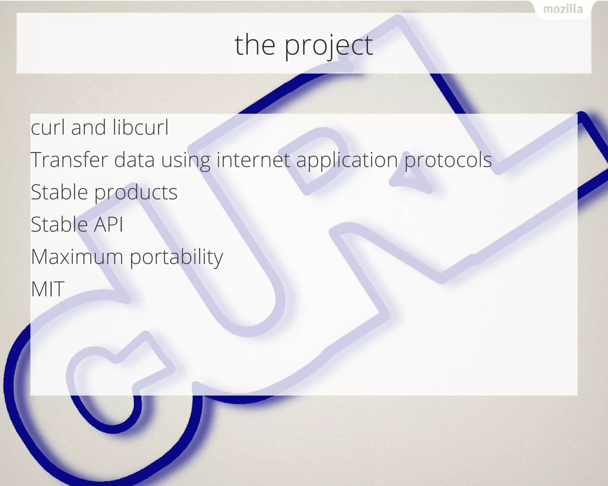 the project
curl and libcurl
Transfer data using internet application protocols
Stable products
Stable API
Maximum portability
MIT
 
