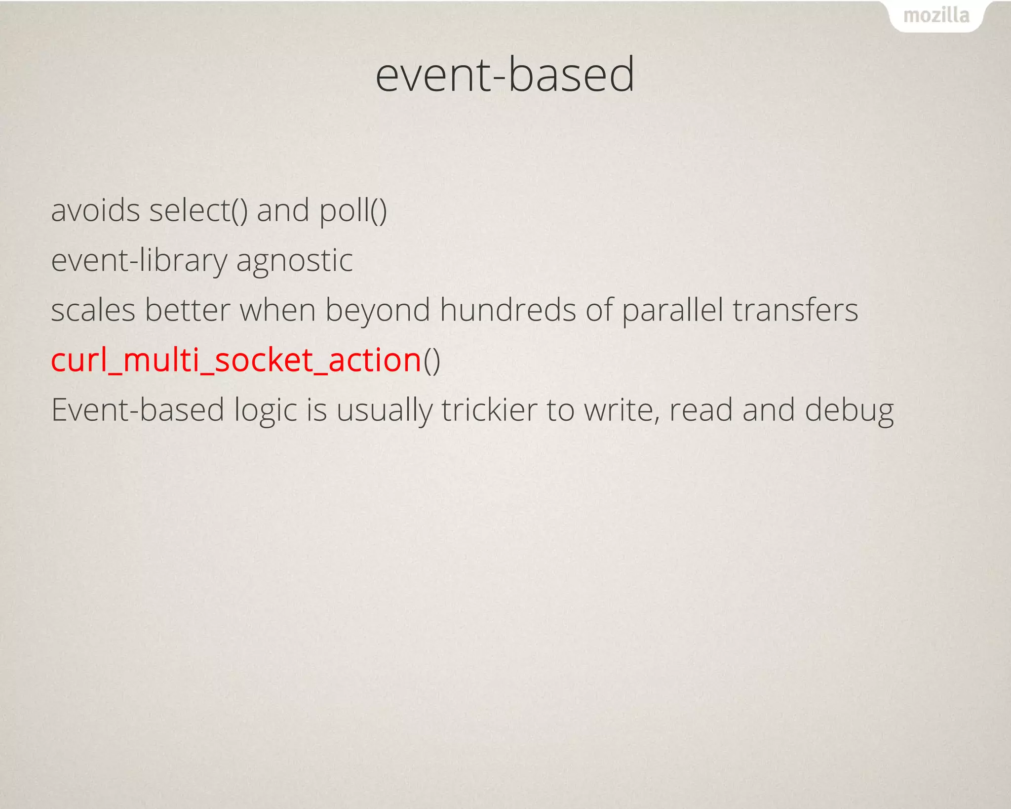 event-based
avoids select() and poll()
event-library agnostic
scales better when beyond hundreds of parallel transfers
curl_multi_socket_action()
Event-based logic is usually trickier to write, read and debug
 